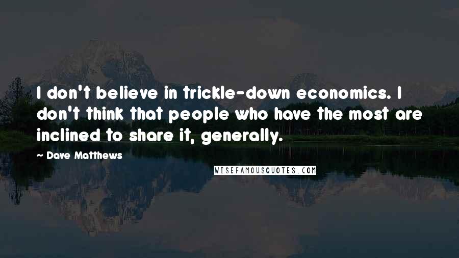 Dave Matthews Quotes: I don't believe in trickle-down economics. I don't think that people who have the most are inclined to share it, generally.