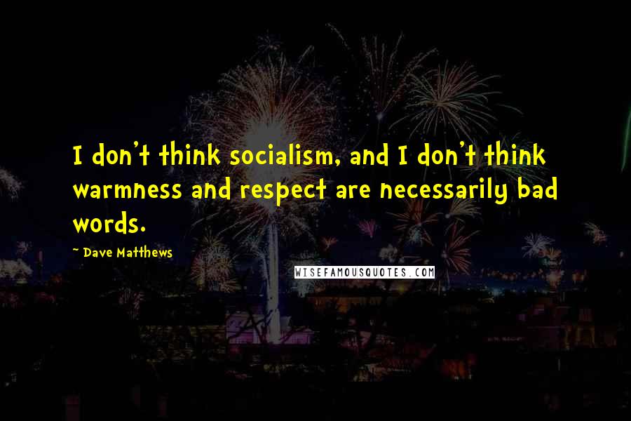 Dave Matthews Quotes: I don't think socialism, and I don't think warmness and respect are necessarily bad words.