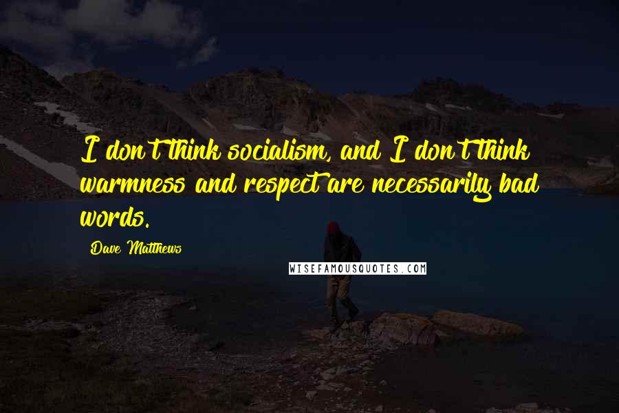 Dave Matthews Quotes: I don't think socialism, and I don't think warmness and respect are necessarily bad words.