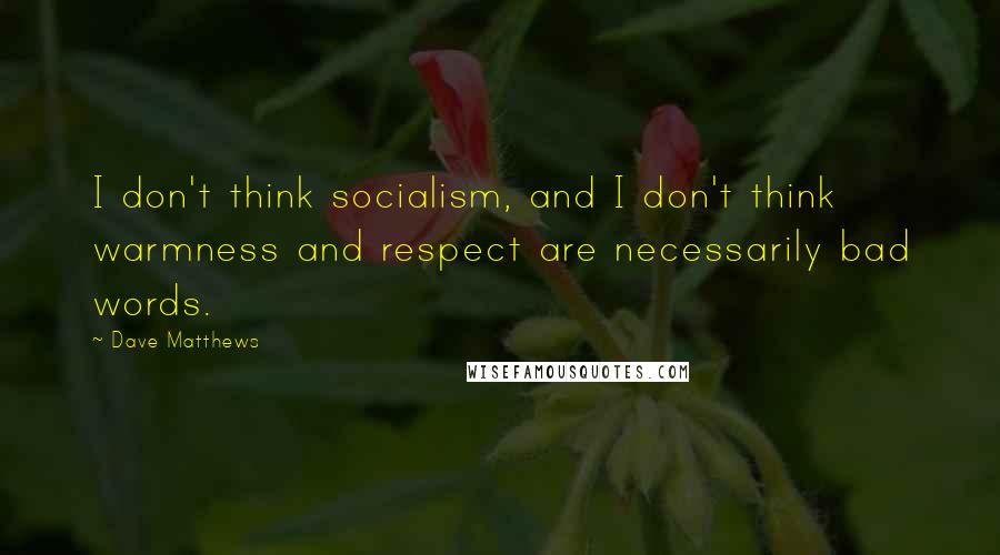 Dave Matthews Quotes: I don't think socialism, and I don't think warmness and respect are necessarily bad words.