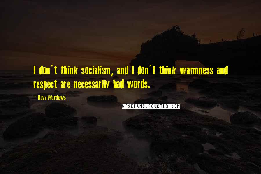 Dave Matthews Quotes: I don't think socialism, and I don't think warmness and respect are necessarily bad words.