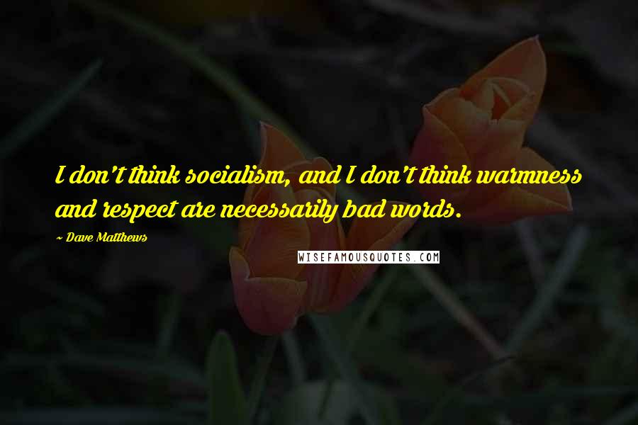 Dave Matthews Quotes: I don't think socialism, and I don't think warmness and respect are necessarily bad words.