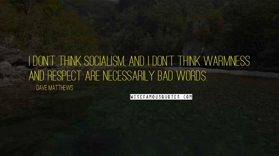 Dave Matthews Quotes: I don't think socialism, and I don't think warmness and respect are necessarily bad words.