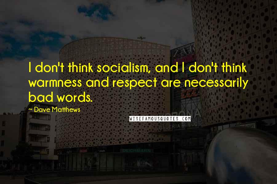 Dave Matthews Quotes: I don't think socialism, and I don't think warmness and respect are necessarily bad words.