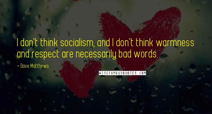 Dave Matthews Quotes: I don't think socialism, and I don't think warmness and respect are necessarily bad words.