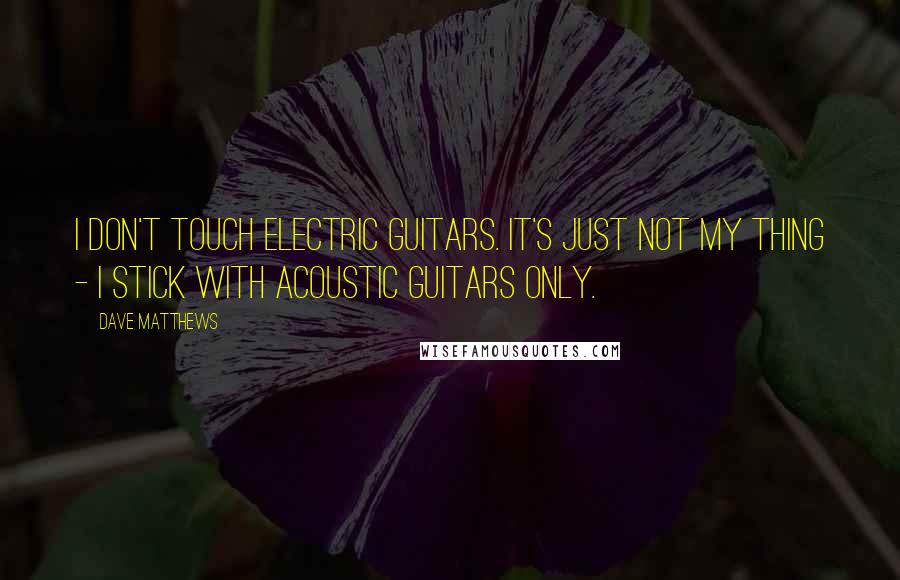 Dave Matthews Quotes: I don't touch electric guitars. It's just not my thing - I stick with acoustic guitars only.