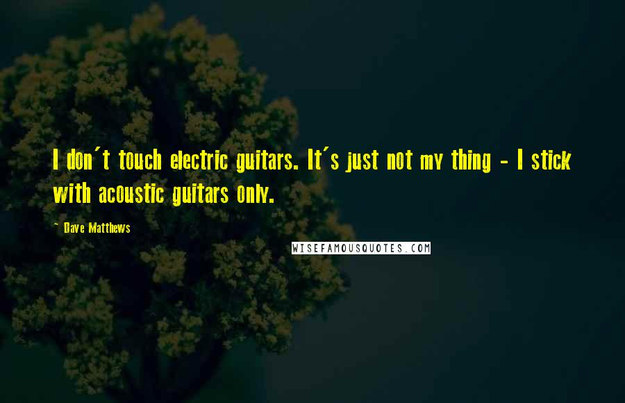 Dave Matthews Quotes: I don't touch electric guitars. It's just not my thing - I stick with acoustic guitars only.