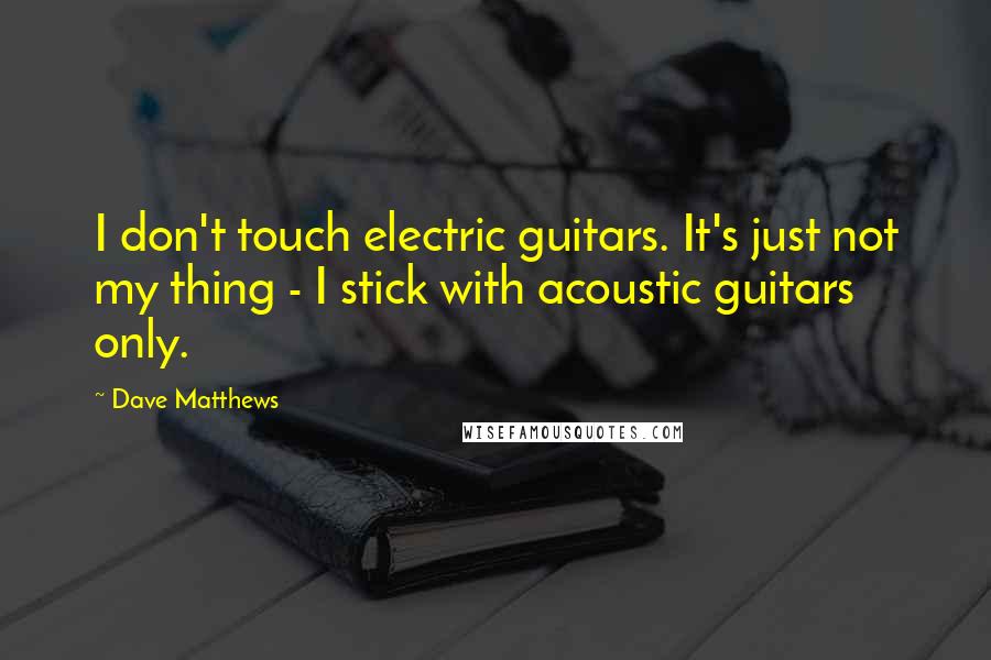 Dave Matthews Quotes: I don't touch electric guitars. It's just not my thing - I stick with acoustic guitars only.