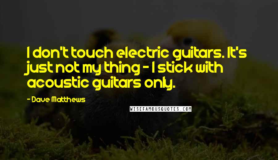 Dave Matthews Quotes: I don't touch electric guitars. It's just not my thing - I stick with acoustic guitars only.