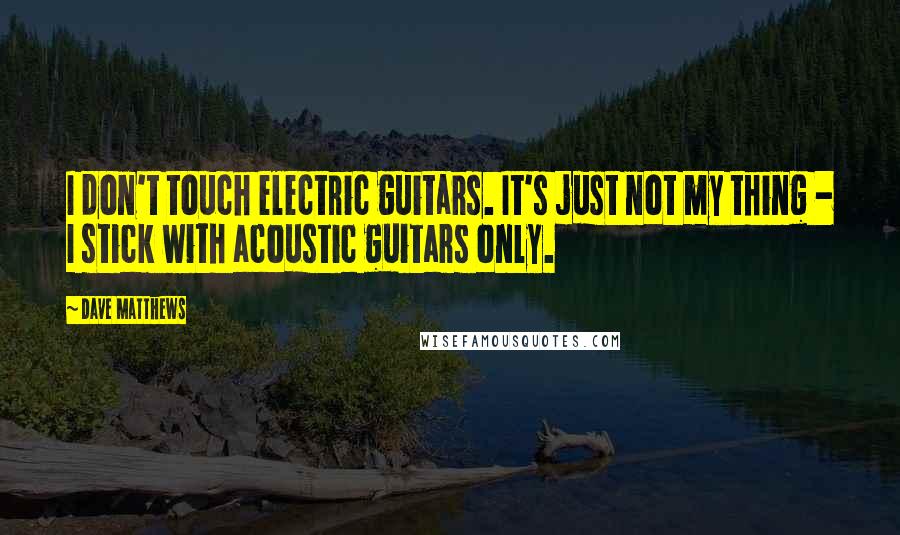 Dave Matthews Quotes: I don't touch electric guitars. It's just not my thing - I stick with acoustic guitars only.