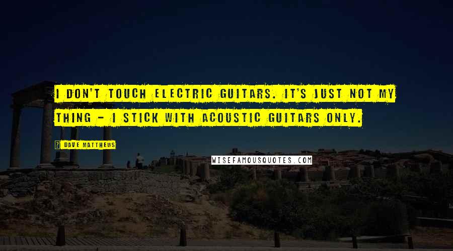 Dave Matthews Quotes: I don't touch electric guitars. It's just not my thing - I stick with acoustic guitars only.