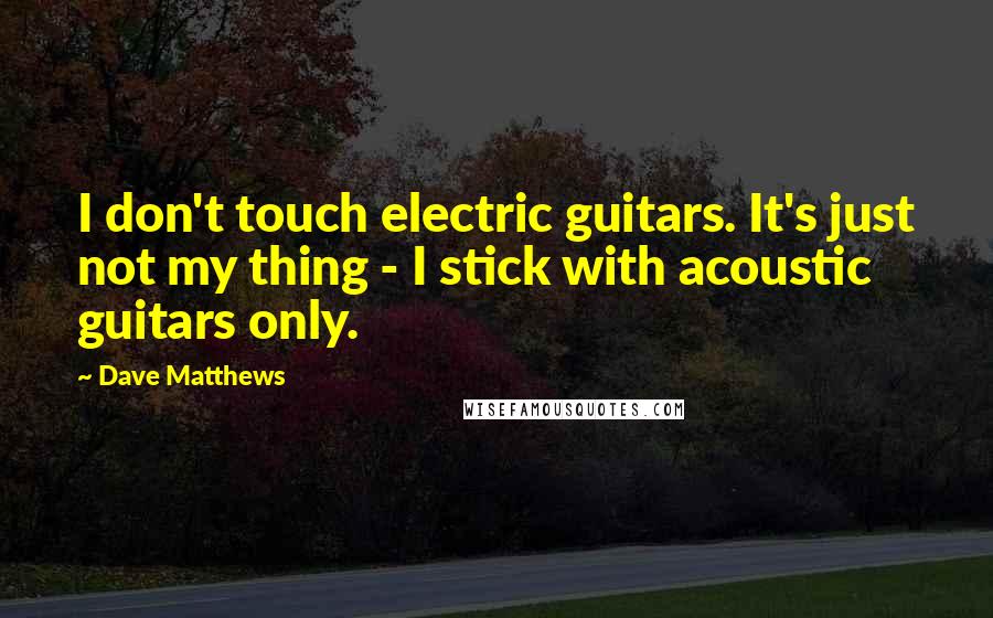 Dave Matthews Quotes: I don't touch electric guitars. It's just not my thing - I stick with acoustic guitars only.