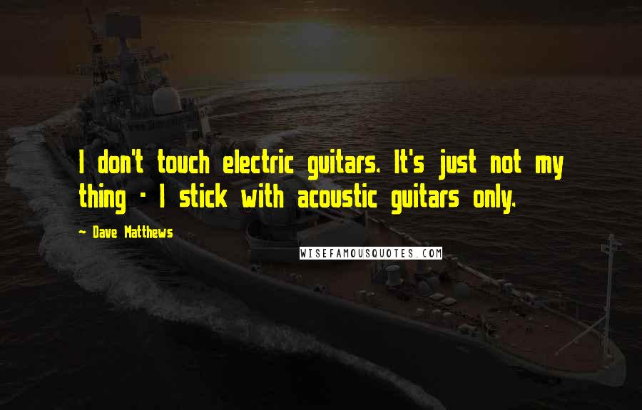 Dave Matthews Quotes: I don't touch electric guitars. It's just not my thing - I stick with acoustic guitars only.