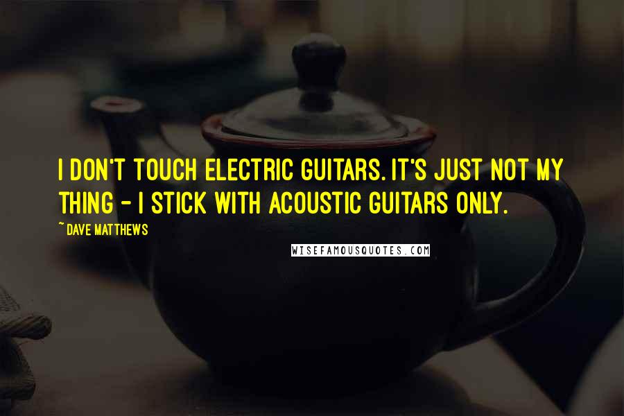 Dave Matthews Quotes: I don't touch electric guitars. It's just not my thing - I stick with acoustic guitars only.