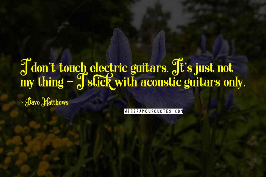 Dave Matthews Quotes: I don't touch electric guitars. It's just not my thing - I stick with acoustic guitars only.