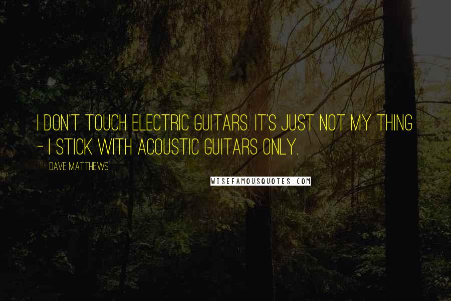 Dave Matthews Quotes: I don't touch electric guitars. It's just not my thing - I stick with acoustic guitars only.