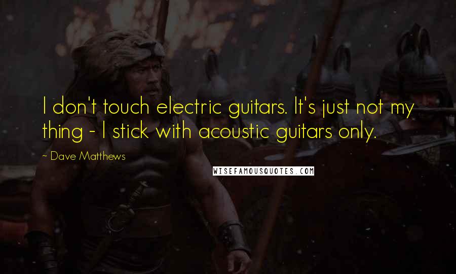 Dave Matthews Quotes: I don't touch electric guitars. It's just not my thing - I stick with acoustic guitars only.