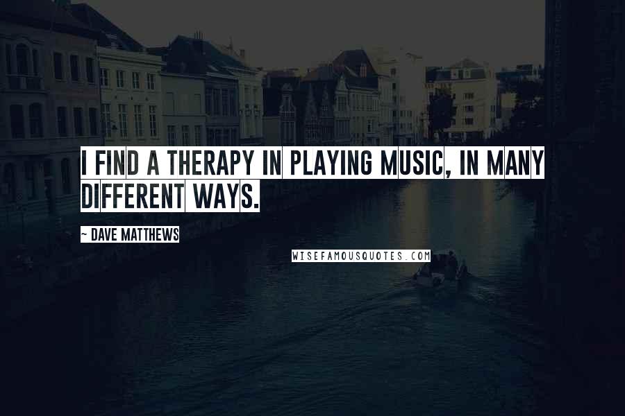 Dave Matthews Quotes: I find a therapy in playing music, in many different ways.