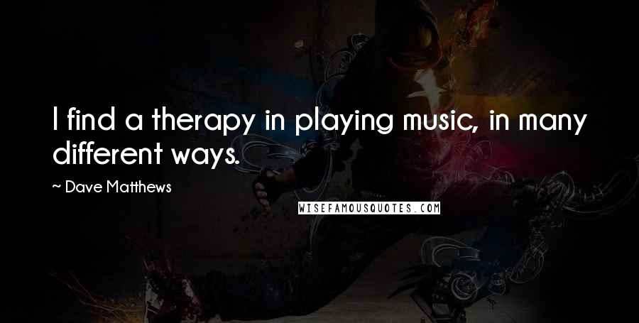 Dave Matthews Quotes: I find a therapy in playing music, in many different ways.
