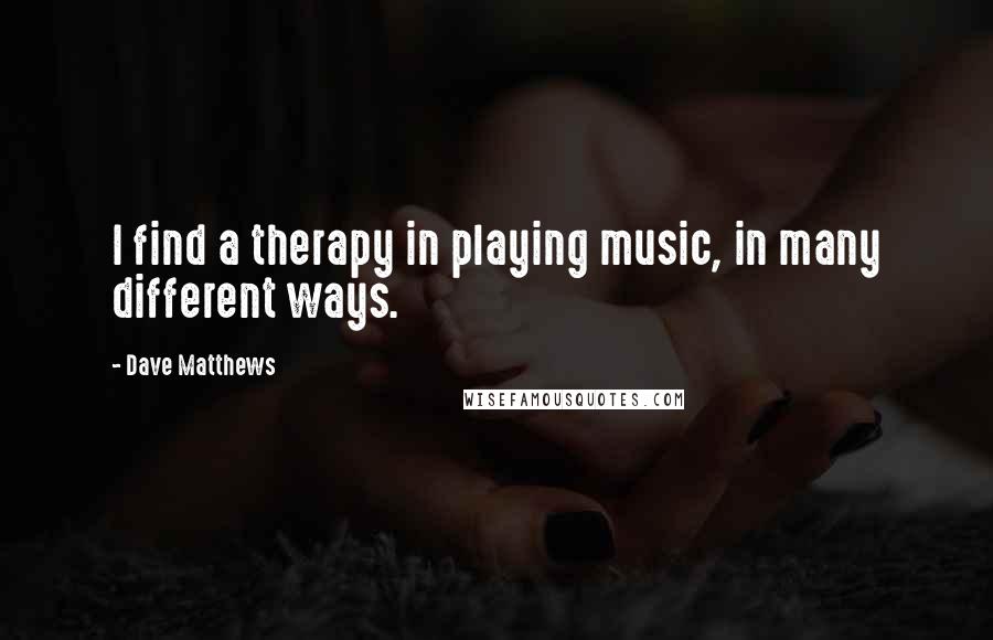 Dave Matthews Quotes: I find a therapy in playing music, in many different ways.