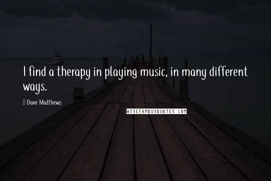 Dave Matthews Quotes: I find a therapy in playing music, in many different ways.