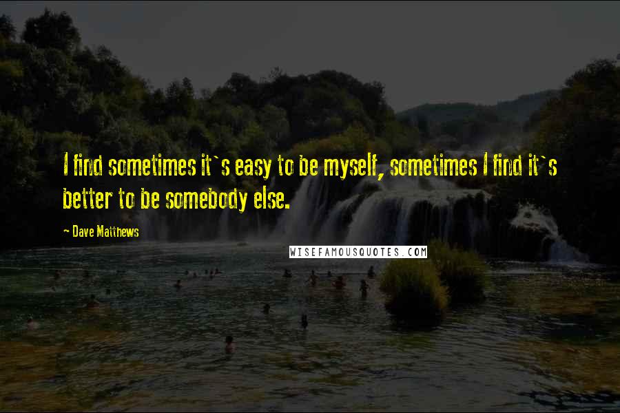 Dave Matthews Quotes: I find sometimes it's easy to be myself, sometimes I find it's better to be somebody else.