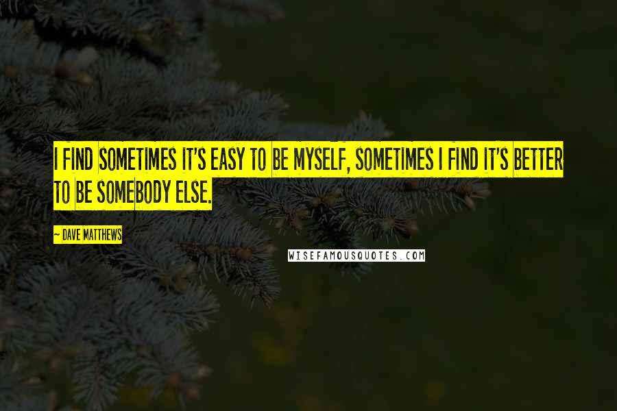 Dave Matthews Quotes: I find sometimes it's easy to be myself, sometimes I find it's better to be somebody else.