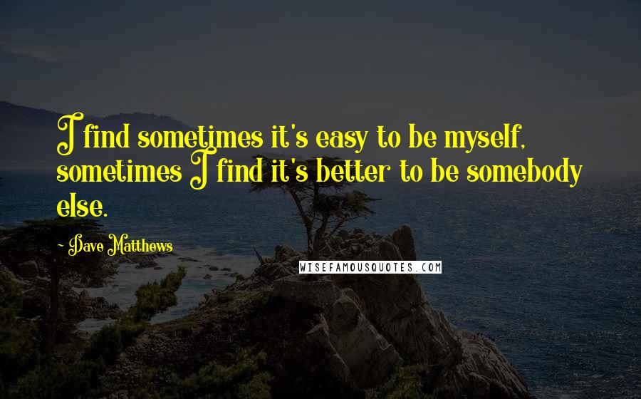 Dave Matthews Quotes: I find sometimes it's easy to be myself, sometimes I find it's better to be somebody else.