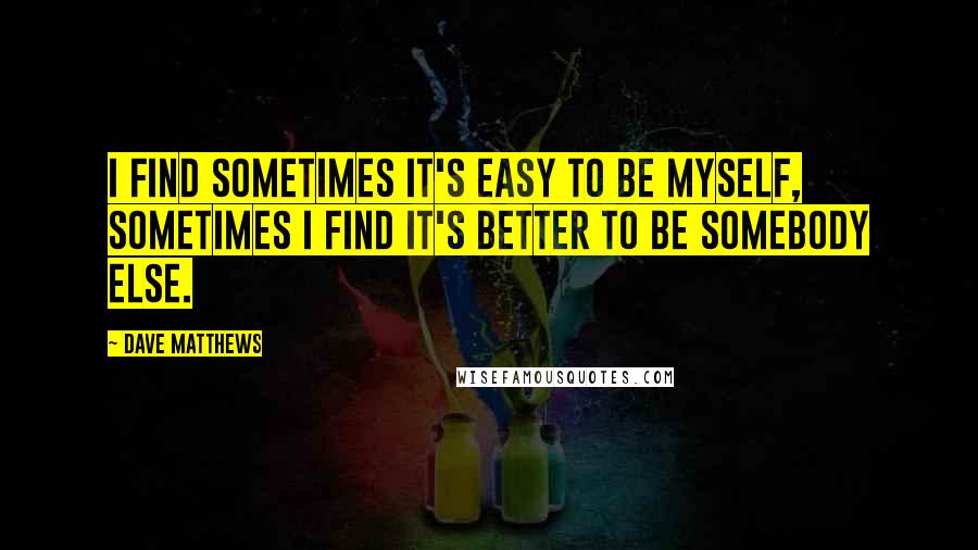 Dave Matthews Quotes: I find sometimes it's easy to be myself, sometimes I find it's better to be somebody else.