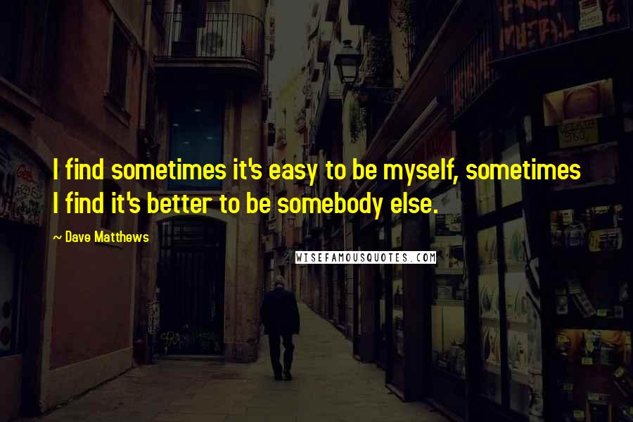 Dave Matthews Quotes: I find sometimes it's easy to be myself, sometimes I find it's better to be somebody else.