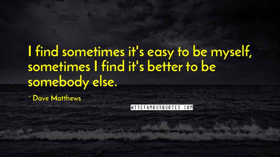 Dave Matthews Quotes: I find sometimes it's easy to be myself, sometimes I find it's better to be somebody else.