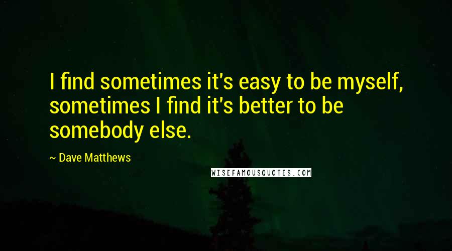 Dave Matthews Quotes: I find sometimes it's easy to be myself, sometimes I find it's better to be somebody else.