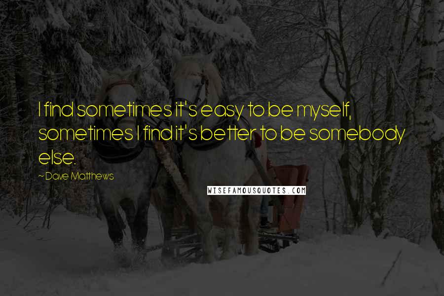 Dave Matthews Quotes: I find sometimes it's easy to be myself, sometimes I find it's better to be somebody else.