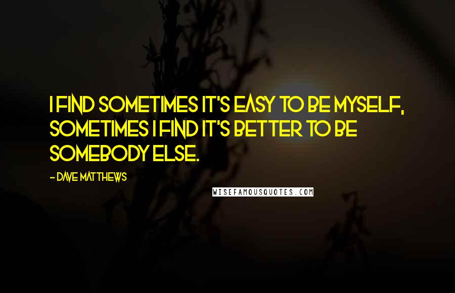 Dave Matthews Quotes: I find sometimes it's easy to be myself, sometimes I find it's better to be somebody else.