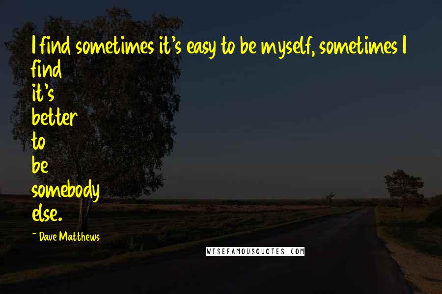 Dave Matthews Quotes: I find sometimes it's easy to be myself, sometimes I find it's better to be somebody else.