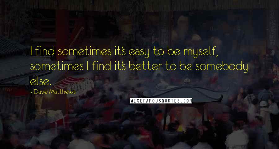 Dave Matthews Quotes: I find sometimes it's easy to be myself, sometimes I find it's better to be somebody else.