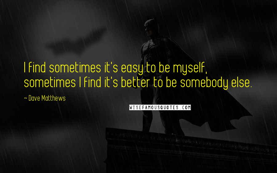 Dave Matthews Quotes: I find sometimes it's easy to be myself, sometimes I find it's better to be somebody else.