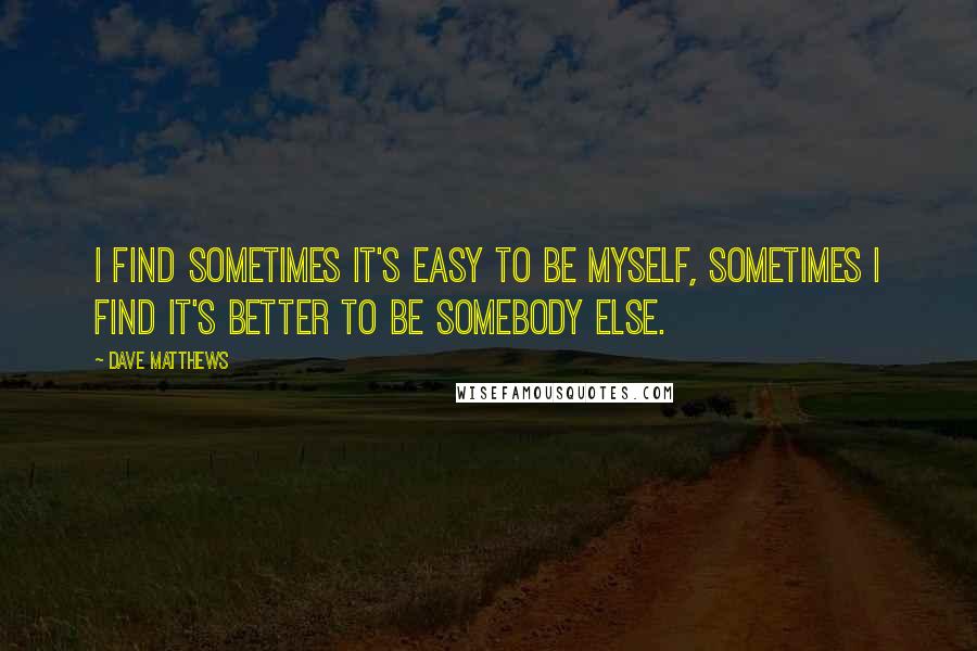 Dave Matthews Quotes: I find sometimes it's easy to be myself, sometimes I find it's better to be somebody else.