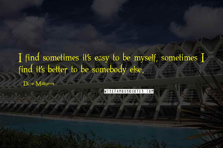 Dave Matthews Quotes: I find sometimes it's easy to be myself, sometimes I find it's better to be somebody else.