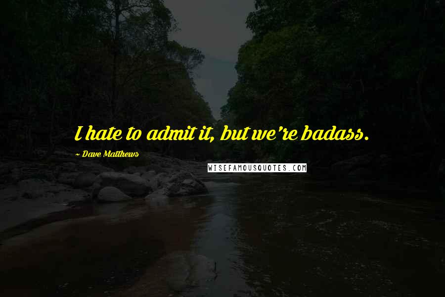 Dave Matthews Quotes: I hate to admit it, but we're badass.