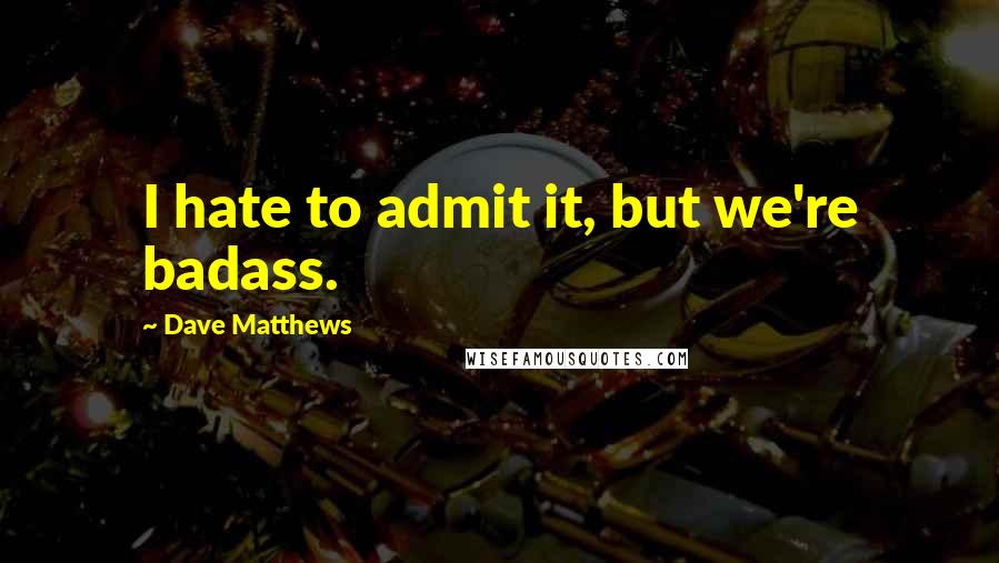 Dave Matthews Quotes: I hate to admit it, but we're badass.