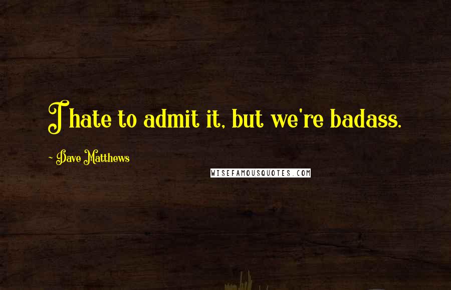 Dave Matthews Quotes: I hate to admit it, but we're badass.