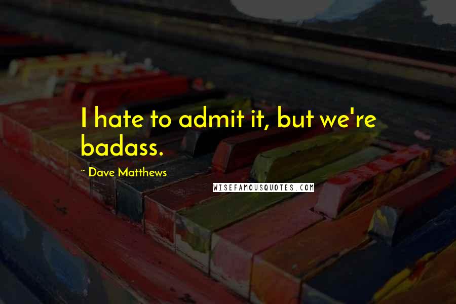 Dave Matthews Quotes: I hate to admit it, but we're badass.