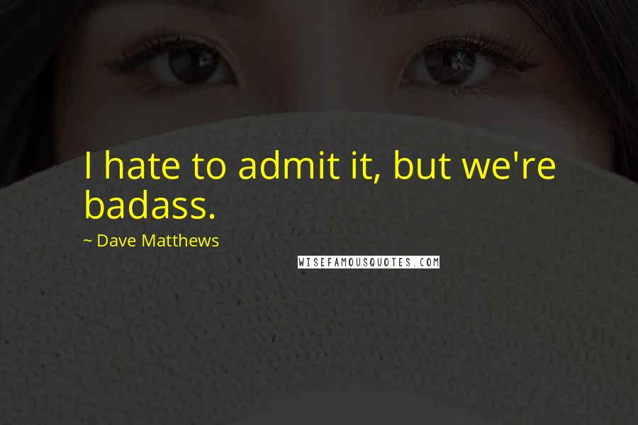 Dave Matthews Quotes: I hate to admit it, but we're badass.