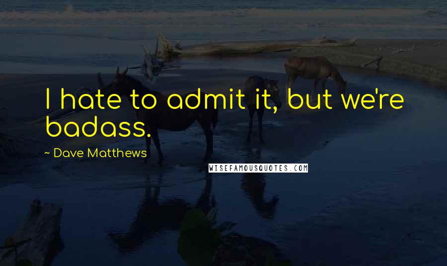 Dave Matthews Quotes: I hate to admit it, but we're badass.