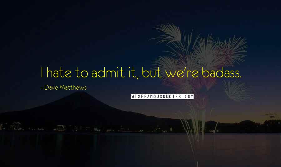 Dave Matthews Quotes: I hate to admit it, but we're badass.