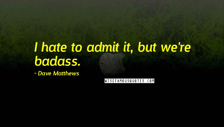Dave Matthews Quotes: I hate to admit it, but we're badass.