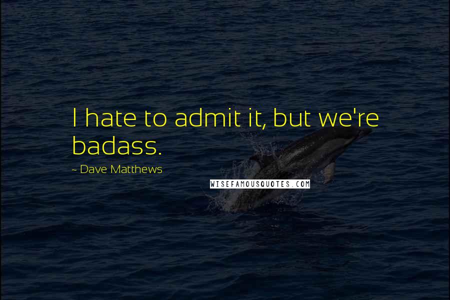 Dave Matthews Quotes: I hate to admit it, but we're badass.