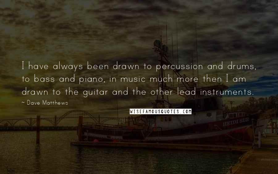 Dave Matthews Quotes: I have always been drawn to percussion and drums, to bass and piano, in music much more then I am drawn to the guitar and the other lead instruments.