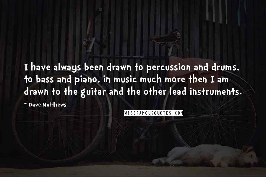 Dave Matthews Quotes: I have always been drawn to percussion and drums, to bass and piano, in music much more then I am drawn to the guitar and the other lead instruments.